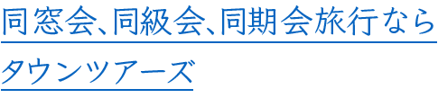 同窓会、同級会、同期会旅行ならタウンツアーズ